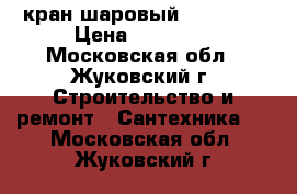 кран шаровый dy65,80, › Цена ­ 35 000 - Московская обл., Жуковский г. Строительство и ремонт » Сантехника   . Московская обл.,Жуковский г.